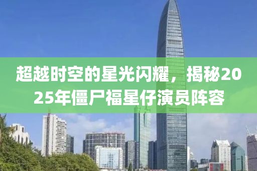 超越时空的星光闪耀，揭秘2025年僵尸福星仔演员阵容