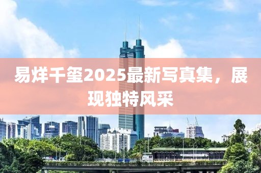 易烊千玺2025最新写真集，展现独特风采