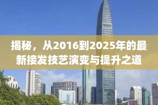 揭秘，从2016到2025年的最新接发技艺演变与提升之道