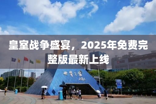 皇室战争盛宴，2025年免费完整版最新上线