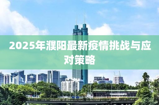 2025年濮阳最新疫情挑战与应对策略