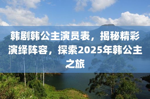 韩剧韩公主演员表，揭秘精彩演绎阵容，探索2025年韩公主之旅