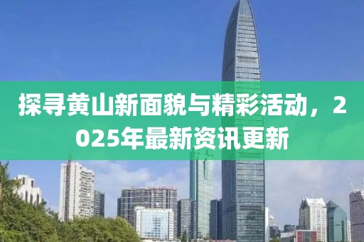 探寻黄山新面貌与精彩活动，2025年最新资讯更新