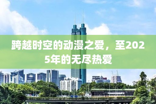 跨越时空的动漫之爱，至2025年的无尽热爱