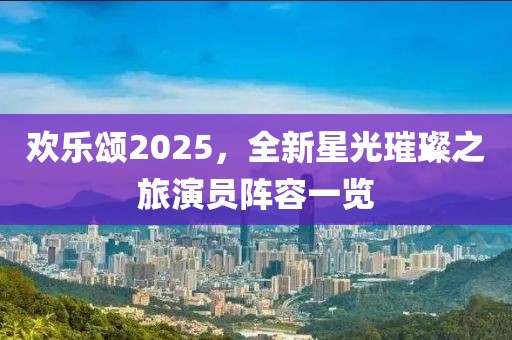 欢乐颂2025，全新星光璀璨之旅演员阵容一览