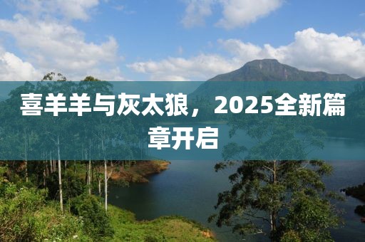 喜羊羊与灰太狼，2025全新篇章开启