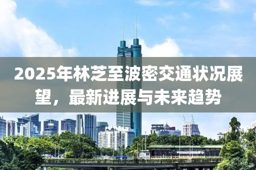 2025年林芝至波密交通状况展望，最新进展与未来趋势