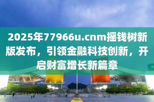 2025年77966u.cnm摇钱树新版发布，引领金融科技创新，开启财富增长新篇章