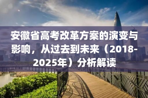 安徽省高考改革方案的演变与影响，从过去到未来（2018-2025年）分析解读