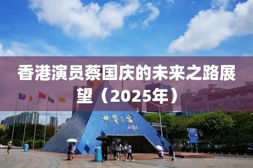 香港演员蔡国庆的未来之路展望（2025年）