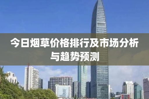 今日烟草价格排行及市场分析与趋势预测