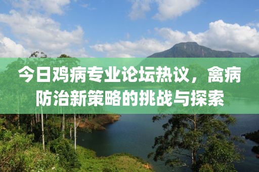 今日鸡病专业论坛热议，禽病防治新策略的挑战与探索