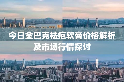 今日金巴克祛疤软膏价格解析及市场行情探讨