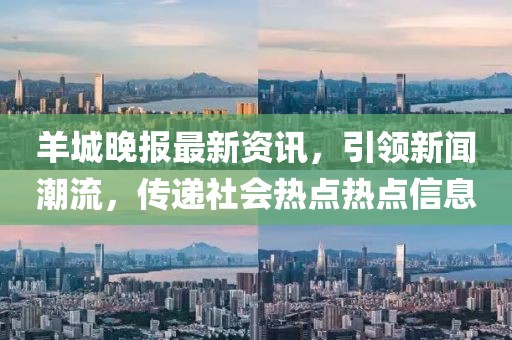 羊城晚报最新资讯，引领新闻潮流，传递社会热点热点信息