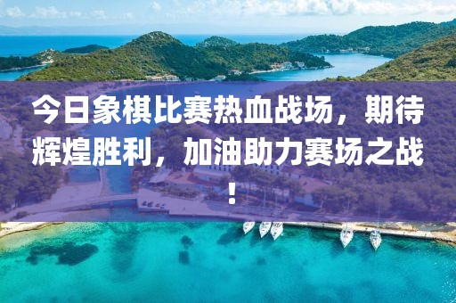 今日象棋比赛热血战场，期待辉煌胜利，加油助力赛场之战！