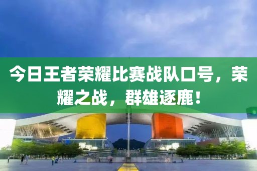 今日王者荣耀比赛战队口号，荣耀之战，群雄逐鹿！