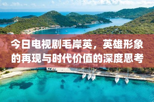 今日电视剧毛岸英，英雄形象的再现与时代价值的深度思考