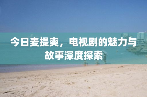 今日麦提爽，电视剧的魅力与故事深度探索