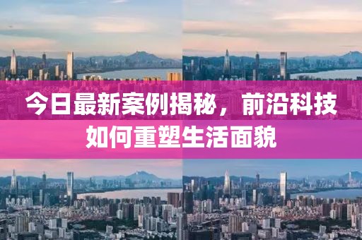 今日最新案例揭秘，前沿科技如何重塑生活面貌
