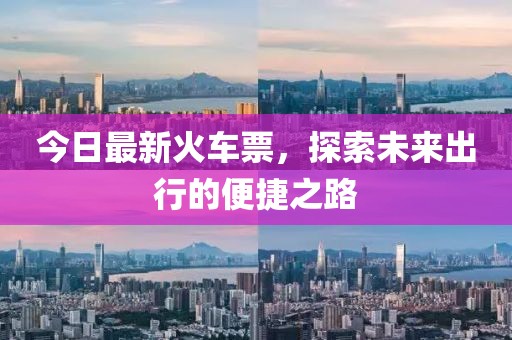 今日最新火车票，探索未来出行的便捷之路