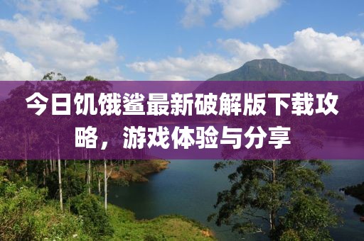 今日饥饿鲨最新破解版下载攻略，游戏体验与分享