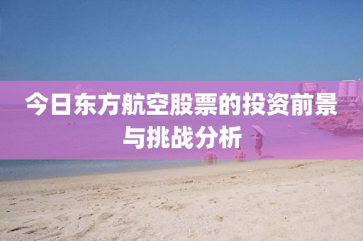 今日东方航空股票的投资前景与挑战分析