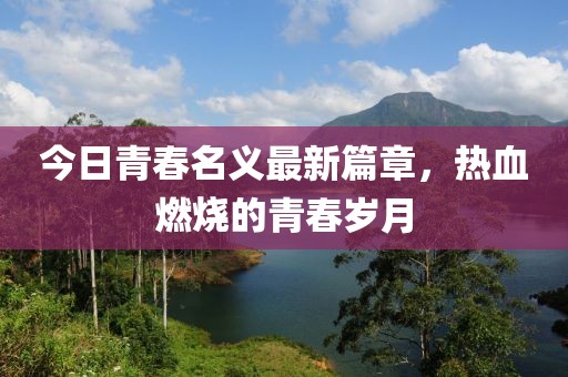 今日青春名义最新篇章，热血燃烧的青春岁月