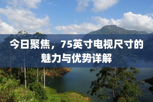 今日聚焦，75英寸电视尺寸的魅力与优势详解