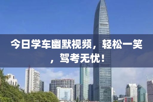 今日学车幽默视频，轻松一笑，驾考无忧！