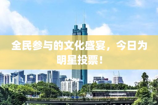 全民参与的文化盛宴，今日为明星投票！
