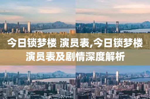 今日锁梦楼 演员表,今日锁梦楼演员表及剧情深度解析