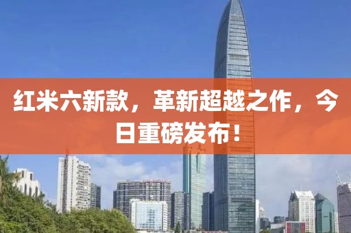红米六新款，革新超越之作，今日重磅发布！