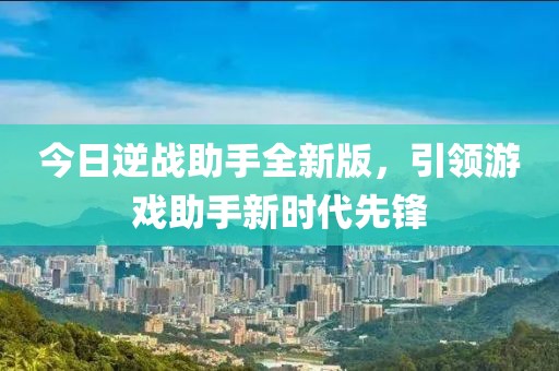 今日逆战助手全新版，引领游戏助手新时代先锋