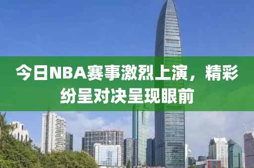 今日NBA赛事激烈上演，精彩纷呈对决呈现眼前