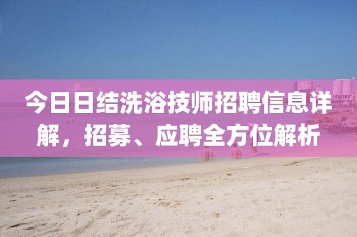 今日日结洗浴技师招聘信息详解，招募、应聘全方位解析