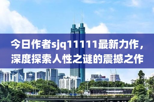 今日作者sjq11111最新力作，深度探索人性之谜的震撼之作