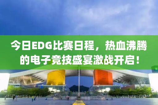 今日EDG比赛日程，热血沸腾的电子竞技盛宴激战开启！