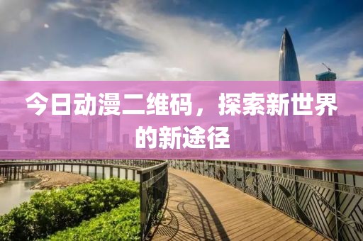 今日动漫二维码，探索新世界的新途径