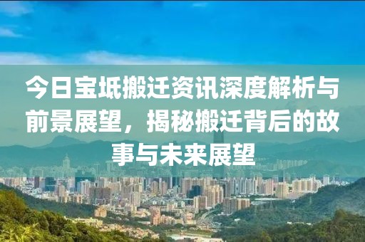 今日宝坻搬迁资讯深度解析与前景展望，揭秘搬迁背后的故事与未来展望