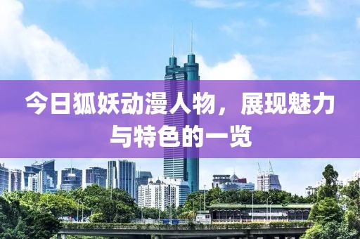 今日狐妖动漫人物，展现魅力与特色的一览