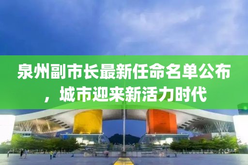 泉州副市长最新任命名单公布，城市迎来新活力时代