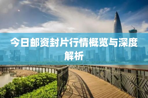 今日邮资封片行情概览与深度解析