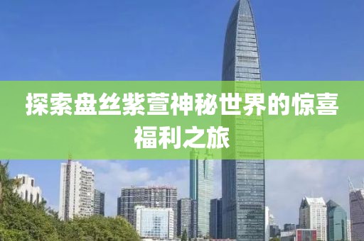 探索盘丝紫萱神秘世界的惊喜福利之旅