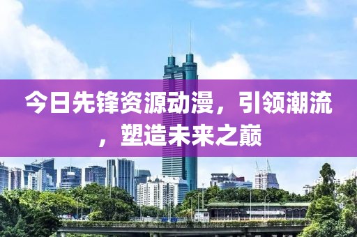今日先锋资源动漫，引领潮流，塑造未来之巅