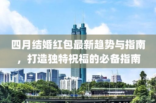 四月结婚红包最新趋势与指南，打造独特祝福的必备指南