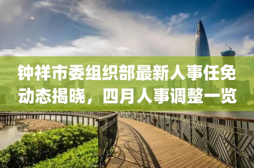 钟祥市委组织部最新人事任免动态揭晓，四月人事调整一览