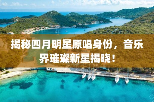 揭秘四月明星原唱身份，音乐界璀璨新星揭晓！