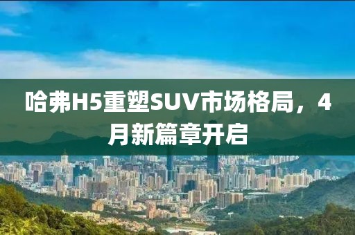 哈弗H5重塑SUV市场格局，4月新篇章开启