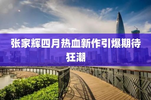 张家辉四月热血新作引爆期待狂潮