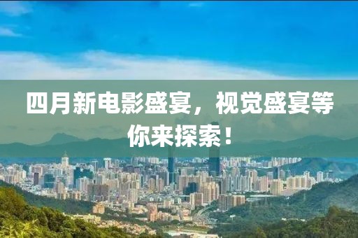 四月新电影盛宴，视觉盛宴等你来探索！